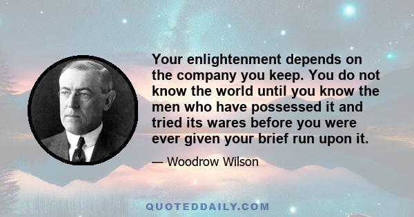 Your enlightenment depends on the company you keep. You do not know the world until you know the men who have possessed it and tried its wares before you were ever given your brief run upon it.