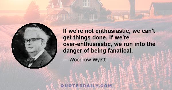 If we're not enthusiastic, we can't get things done. If we're over-enthusiastic, we run into the danger of being fanatical.