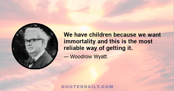 We have children because we want immortality and this is the most reliable way of getting it.