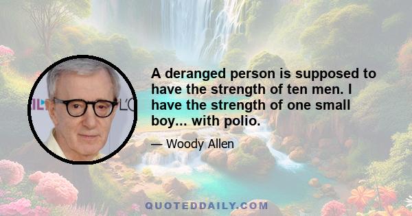 A deranged person is supposed to have the strength of ten men. I have the strength of one small boy... with polio.