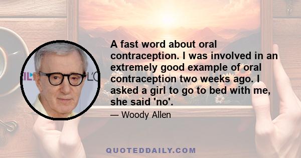 A fast word about oral contraception. I was involved in an extremely good example of oral contraception two weeks ago. I asked a girl to go to bed with me, she said 'no'.