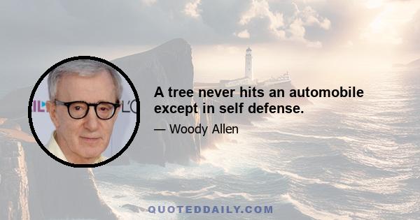 A tree never hits an automobile except in self defense.