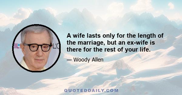 A wife lasts only for the length of the marriage, but an ex-wife is there for the rest of your life.