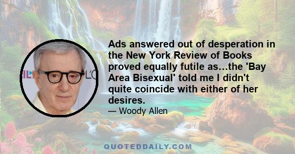 Ads answered out of desperation in the New York Review of Books proved equally futile as…the 'Bay Area Bisexual' told me I didn't quite coincide with either of her desires.