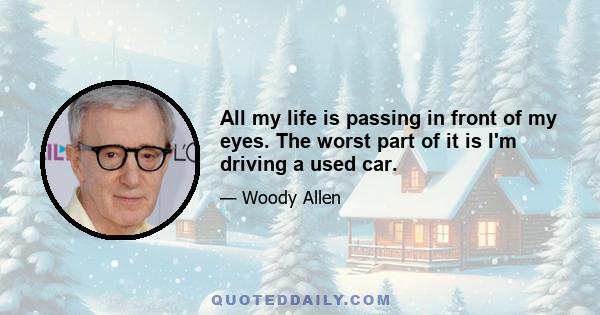 All my life is passing in front of my eyes. The worst part of it is I'm driving a used car.