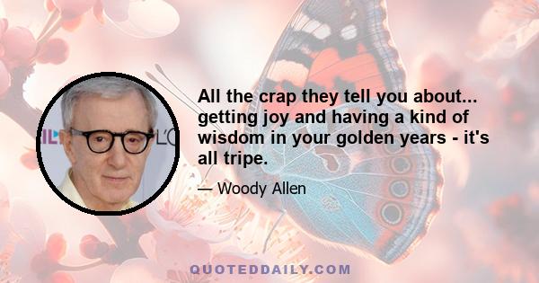 All the crap they tell you about... getting joy and having a kind of wisdom in your golden years - it's all tripe.