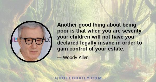 Another good thing about being poor is that when you are seventy your children will not have you declared legally insane in order to gain control of your estate.