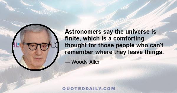 Astronomers say the universe is finite, which is a comforting thought for those people who can't remember where they leave things.