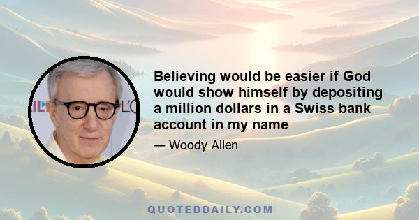 Believing would be easier if God would show himself by depositing a million dollars in a Swiss bank account in my name