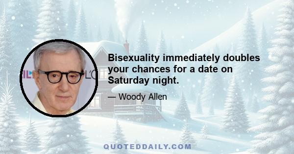 Bisexuality immediately doubles your chances for a date on Saturday night.