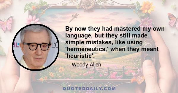 By now they had mastered my own language, but they still made simple mistakes, like using 'hermeneutics,' when they meant 'heuristic'.