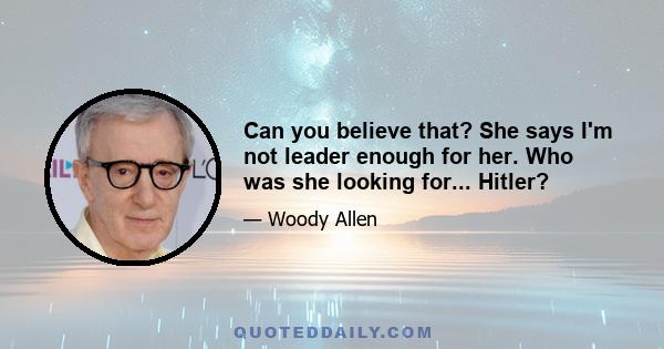 Can you believe that? She says I'm not leader enough for her. Who was she looking for... Hitler?