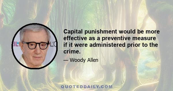 Capital punishment would be more effective as a preventive measure if it were administered prior to the crime.