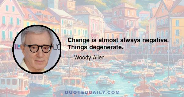 Change is almost always negative. Things degenerate.