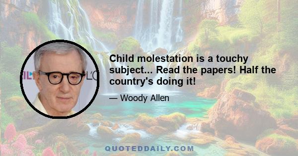 Child molestation is a touchy subject... Read the papers! Half the country's doing it!