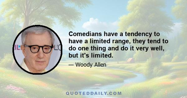 Comedians have a tendency to have a limited range, they tend to do one thing and do it very well, but it's limited.