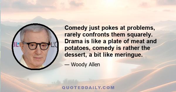 Comedy just pokes at problems, rarely confronts them squarely. Drama is like a plate of meat and potatoes, comedy is rather the dessert, a bit like meringue.