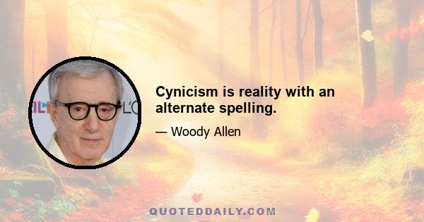 Cynicism is reality with an alternate spelling.