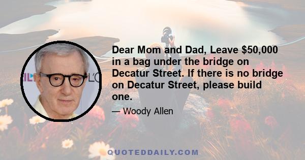 Dear Mom and Dad, Leave $50,000 in a bag under the bridge on Decatur Street. If there is no bridge on Decatur Street, please build one.