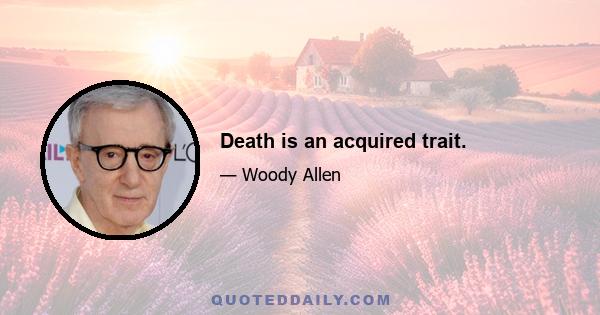 Death is an acquired trait.