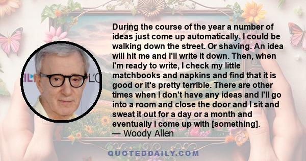 During the course of the year a number of ideas just come up automatically. I could be walking down the street. Or shaving. An idea will hit me and I'll write it down. Then, when I'm ready to write, I check my little