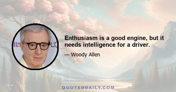 Enthusiasm is a good engine, but it needs intelligence for a driver.