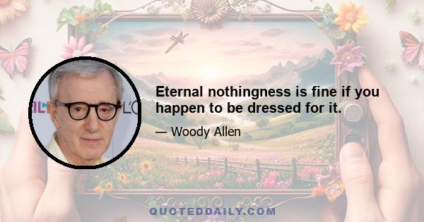 Eternal nothingness is fine if you happen to be dressed for it.