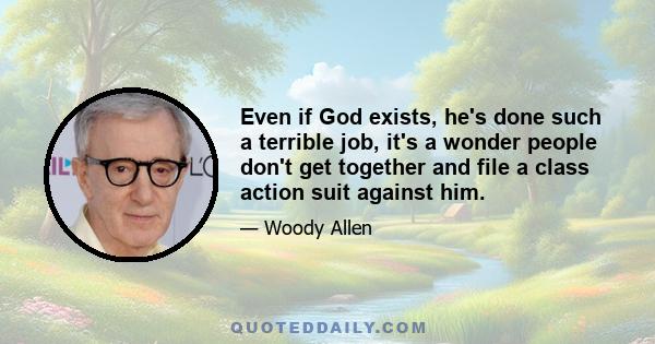 Even if God exists, he's done such a terrible job, it's a wonder people don't get together and file a class action suit against him.