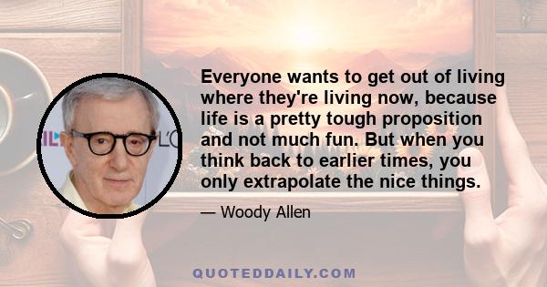 Everyone wants to get out of living where they're living now, because life is a pretty tough proposition and not much fun. But when you think back to earlier times, you only extrapolate the nice things.