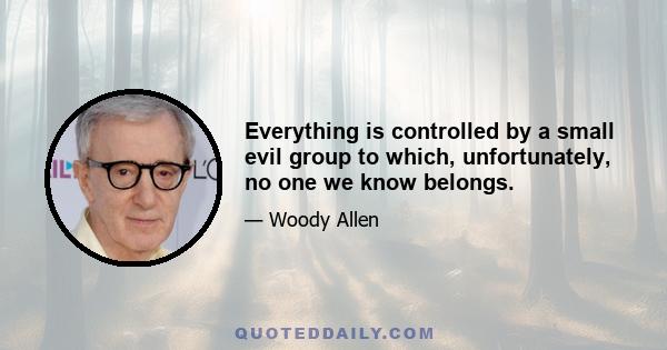 Everything is controlled by a small evil group to which, unfortunately, no one we know belongs.