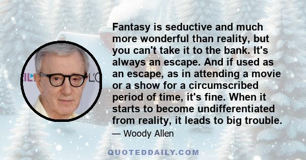 Fantasy is seductive and much more wonderful than reality, but you can't take it to the bank. It's always an escape. And if used as an escape, as in attending a movie or a show for a circumscribed period of time, it's