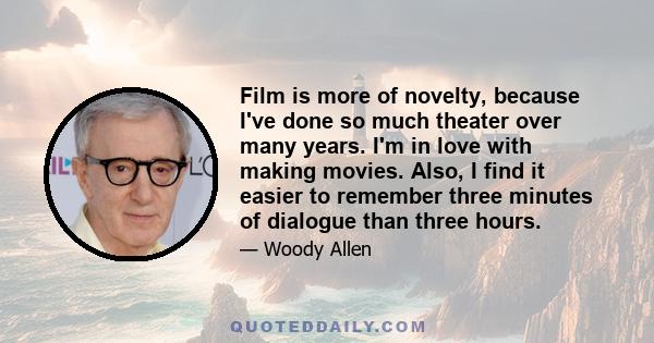 Film is more of novelty, because I've done so much theater over many years. I'm in love with making movies. Also, I find it easier to remember three minutes of dialogue than three hours.