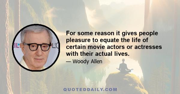 For some reason it gives people pleasure to equate the life of certain movie actors or actresses with their actual lives.