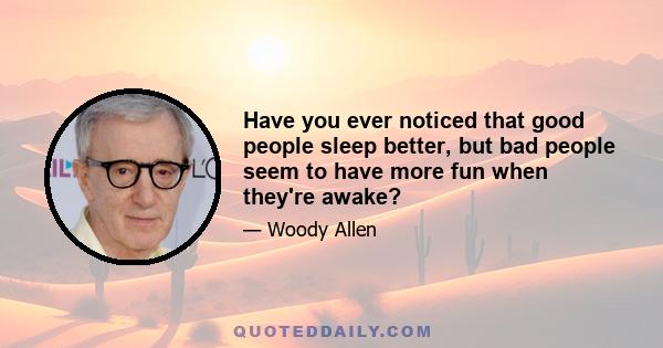 Have you ever noticed that good people sleep better, but bad people seem to have more fun when they're awake?