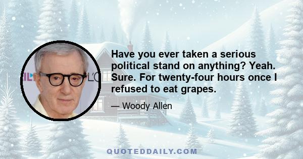 Have you ever taken a serious political stand on anything? Yeah. Sure. For twenty-four hours once I refused to eat grapes.