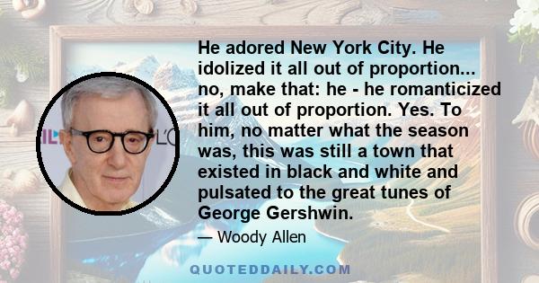 He adored New York City. He idolized it all out of proportion... no, make that: he - he romanticized it all out of proportion. Yes. To him, no matter what the season was, this was still a town that existed in black and