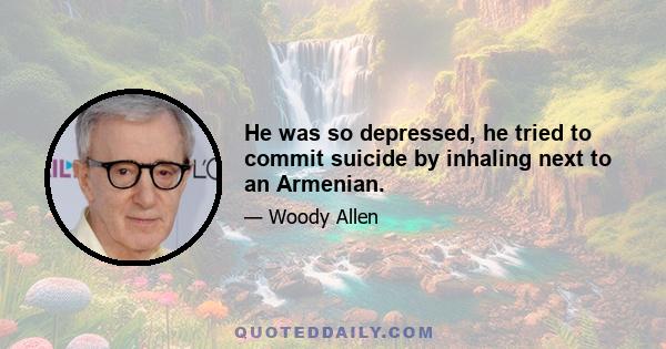 He was so depressed, he tried to commit suicide by inhaling next to an Armenian.