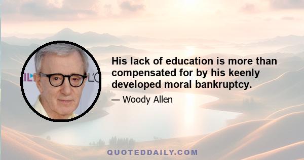 His lack of education is more than compensated for by his keenly developed moral bankruptcy.