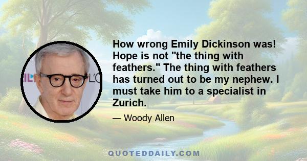 How wrong Emily Dickinson was! Hope is not the thing with feathers. The thing with feathers has turned out to be my nephew. I must take him to a specialist in Zurich.