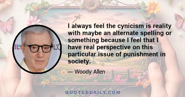 I always feel the cynicism is reality with maybe an alternate spelling or something because I feel that I have real perspective on this particular issue of punishment in society.