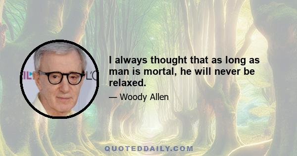 I always thought that as long as man is mortal, he will never be relaxed.