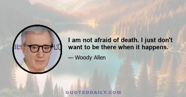 I am not afraid of death. I just don't want to be there when it happens.