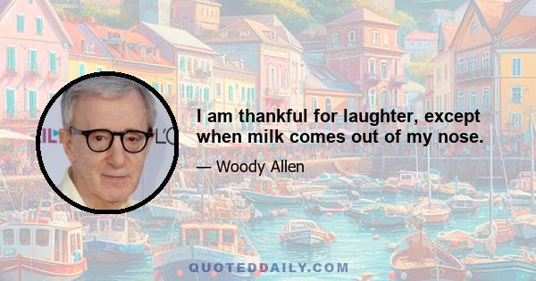 I am thankful for laughter, except when milk comes out of my nose.