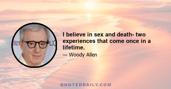 I believe in sex and death- two experiences that come once in a lifetime.