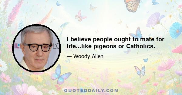 I believe people ought to mate for life...like pigeons or Catholics.