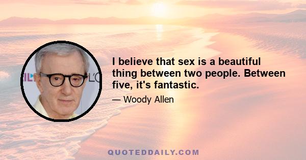 I believe that sex is a beautiful thing between two people. Between five, it's fantastic.