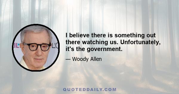 I believe there is something out there watching us. Unfortunately, it's the government.