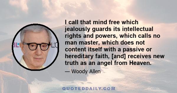 I call that mind free which jealously guards its intellectual rights and powers, which calls no man master, which does not content itself with a passive or hereditary faith, [and] receives new truth as an angel from