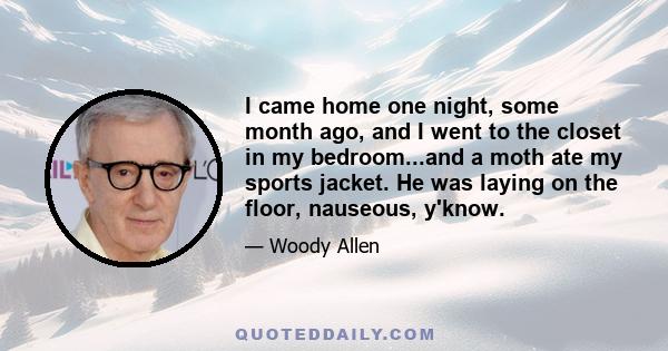 I came home one night, some month ago, and I went to the closet in my bedroom...and a moth ate my sports jacket. He was laying on the floor, nauseous, y'know.