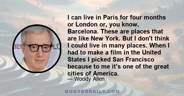 I can live in Paris for four months or London or, you know, Barcelona. These are places that are like New York. But I don't think I could live in many places. When I had to make a film in the United States I picked San